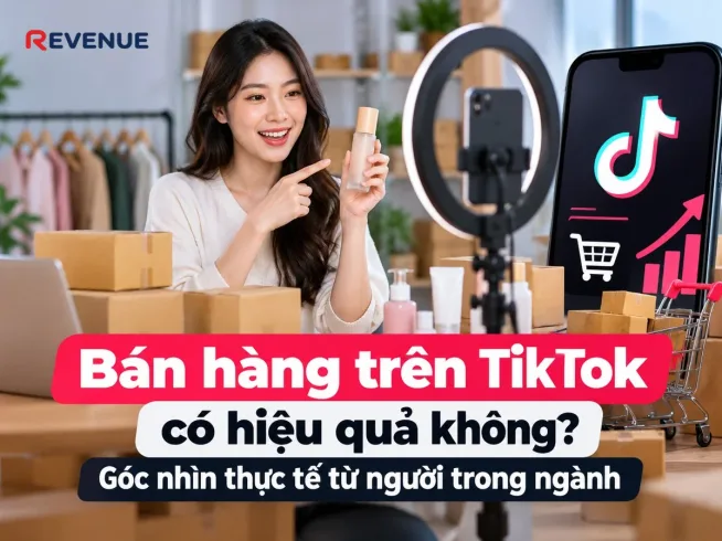 Bán hàng trên TikTok có hiệu quả không? Góc nhìn thực tế từ người trong ngành